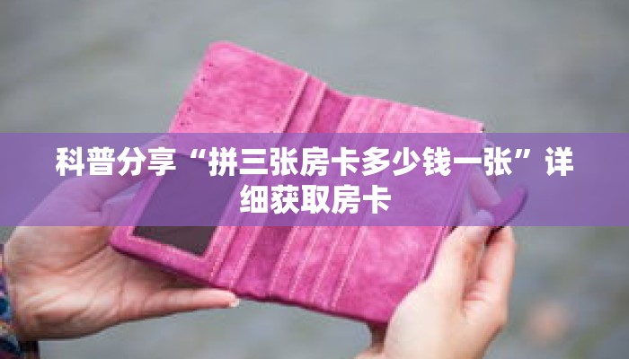 科普分享“拼三张房卡多少钱一张”详细获取房卡 科普分享“拼三张房卡多少钱一张”详细获取房卡