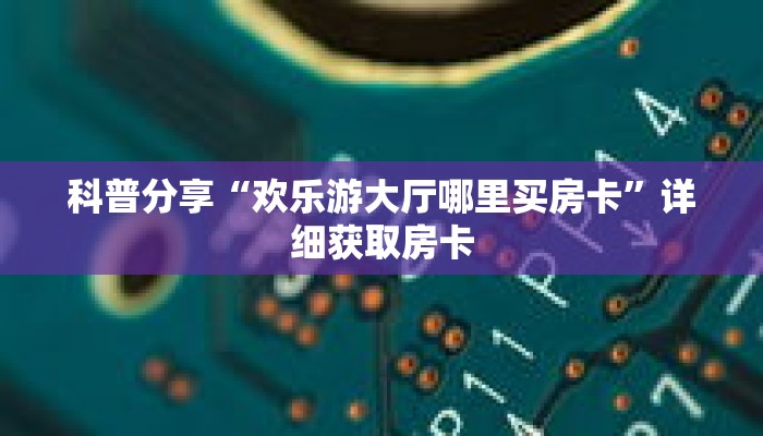 科普分享“新人海房卡在哪购买”详细获取房卡 科普分享“新人海房卡在哪购买”详细获取房卡