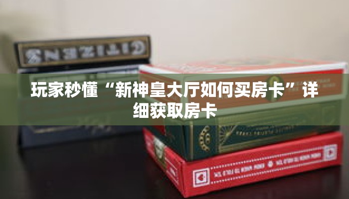 玩家秒懂“新神皇大厅如何买房卡”详细获取房卡 玩家秒懂“新神皇大厅如何买房卡”详细获取房卡