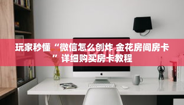 一分钟了解“微信金花好友房间”详细购买房卡教程 一分钟了解“微信金花好友房间”详细购买房卡教程
