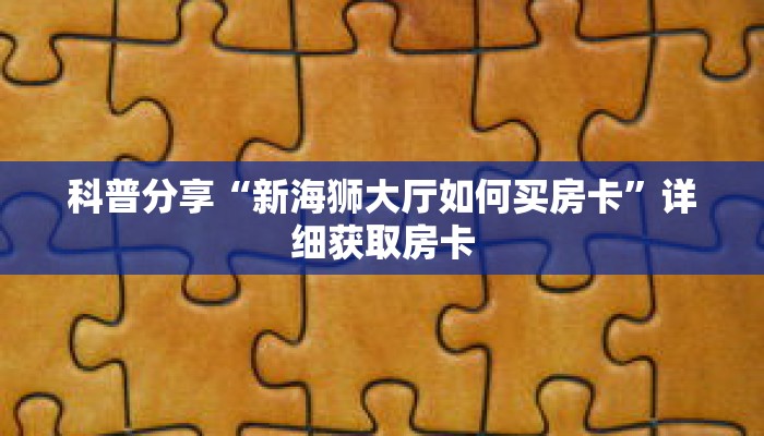 科普分享“新海狮大厅如何买房卡”详细获取房卡 科普分享“新海狮大厅如何买房卡”详细获取房卡