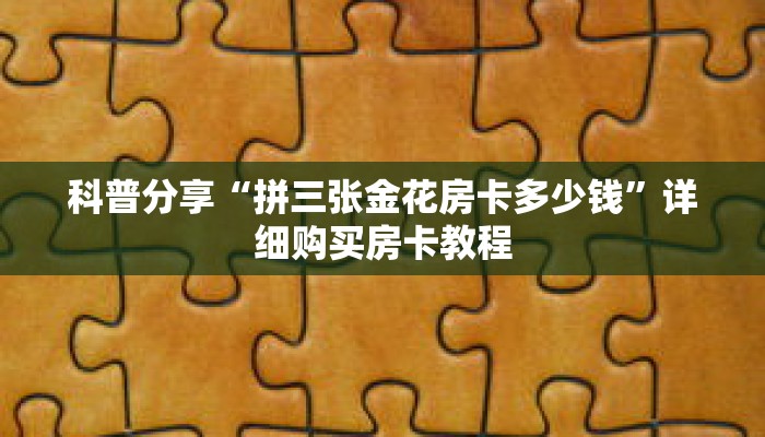 科普分享“拼三张金花房卡多少钱”详细购买房卡教程
