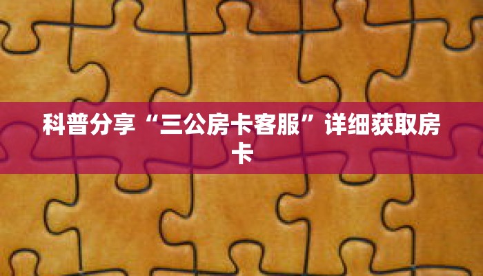 科普分享“三公房卡客服”详细获取房卡 科普分享“三公房卡客服”详细获取房卡