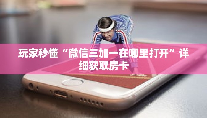 玩家秒懂“微信三加一在哪里打开”详细获取房卡 玩家秒懂“微信三加一在哪里打开”详细获取房卡