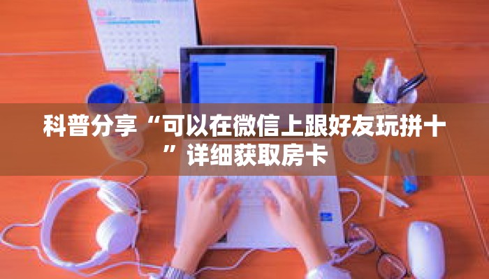 科普分享“可以在微信上跟好友玩拼十”详细获取房卡 科普分享“可以在微信上跟好友玩拼十”详细获取房卡