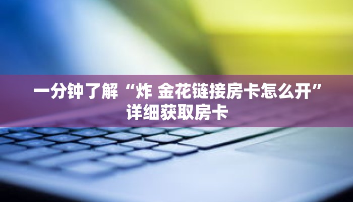 一分钟了解“炸 金花链接房卡怎么开”详细获取房卡