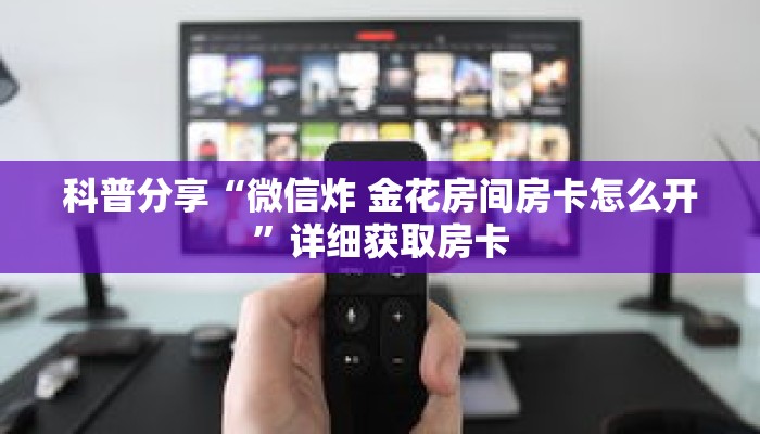 科普分享“微信炸 金花房间房卡怎么开”详细获取房卡 科普分享“微信炸 金花房间房卡怎么开”详细获取房卡