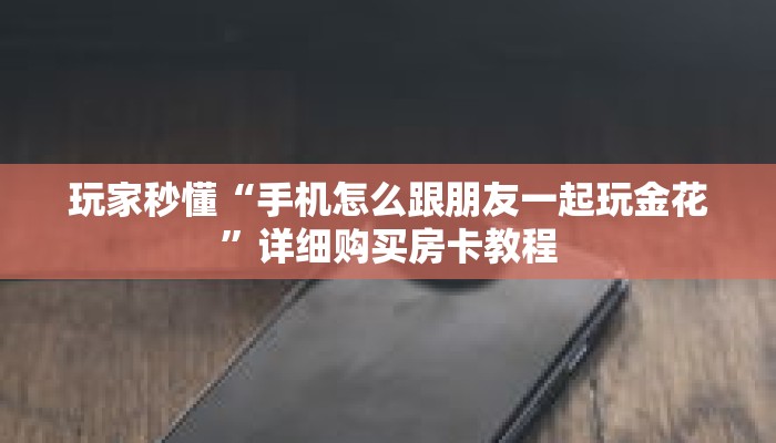 玩家秒懂“手机怎么跟朋友一起玩金花”详细购买房卡教程 玩家秒懂“手机怎么跟朋友一起玩金花”详细购买房卡教程