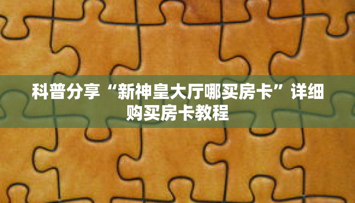 科普分享“新神皇大厅哪买房卡”详细购买房卡教程 科普分享“新神皇大厅哪买房卡”详细购买房卡教程