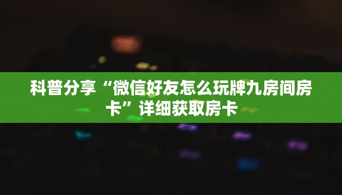 科普分享“微信好友怎么玩牌九房间房卡”详细获取房卡 科普分享“微信好友怎么玩牌九房间房卡”详细获取房卡