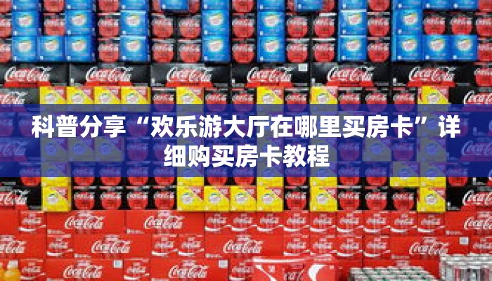 科普分享“欢乐游大厅在哪里买房卡”详细购买房卡教程 科普分享“欢乐游大厅在哪里买房卡”详细购买房卡教程