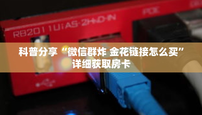 科普分享“微信群炸 金花链接怎么买”详细获取房卡 科普分享“微信群炸 金花链接怎么买”详细获取房卡