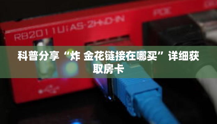 科普分享“炸 金花链接在哪买”详细获取房卡 科普分享“炸 金花链接在哪买”详细获取房卡