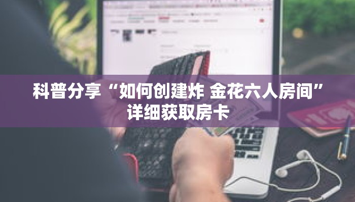 科普分享“如何创建炸 金花六人房间”详细获取房卡 科普分享“如何创建炸 金花六人房间”详细获取房卡