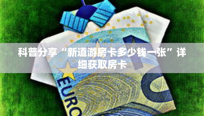 科普分享“新道游房卡多少钱一张”详细获取房卡 科普分享“新道游房卡多少钱一张”详细获取房卡