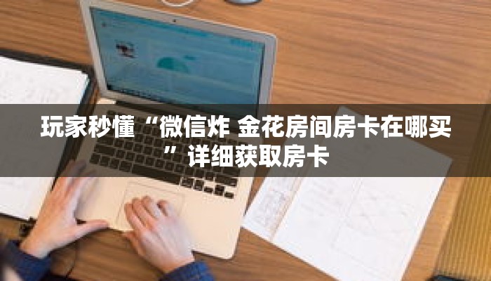 玩家秒懂“微信炸 金花房间房卡在哪买”详细获取房卡 玩家秒懂“微信炸 金花房间房卡在哪买”详细获取房卡