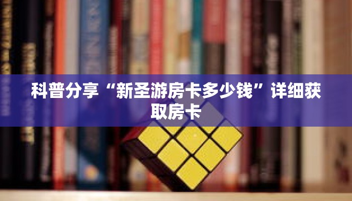 科普分享“新圣游房卡多少钱”详细获取房卡 科普分享“新圣游房卡多少钱”详细获取房卡