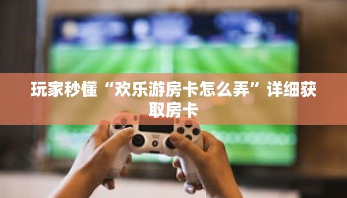 玩家秒懂“欢乐游房卡怎么弄”详细获取房卡 玩家秒懂“欢乐游房卡怎么弄”详细获取房卡