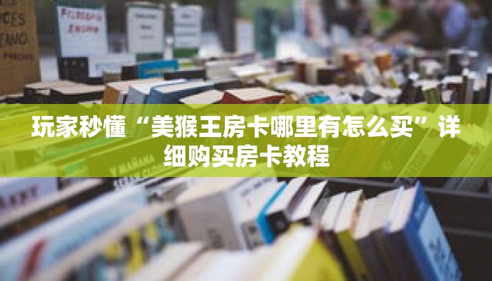 玩家秒懂“美猴王房卡哪里有怎么买”详细购买房卡教程 玩家秒懂“美猴王房卡哪里有怎么买”详细购买房卡教程