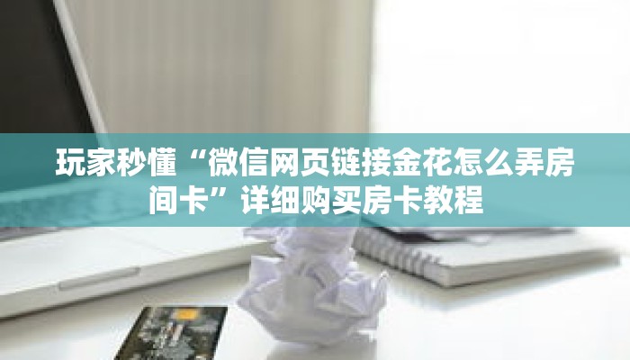 玩家秒懂“微信网页链接金花怎么弄房间卡”详细购买房卡教程 玩家秒懂“微信网页链接金花怎么弄房间卡”详细购买房卡教程