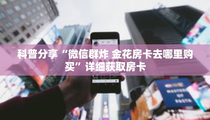 科普分享“微信群炸 金花房卡去哪里购买”详细获取房卡 科普分享“微信群炸 金花房卡去哪里购买”详细获取房卡