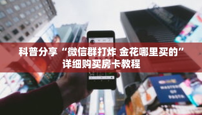 科普分享“微信群打炸 金花哪里买的”详细购买房卡教程