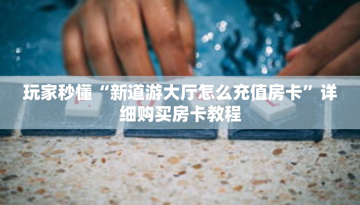 玩家秒懂“新道游大厅怎么充值房卡”详细购买房卡教程