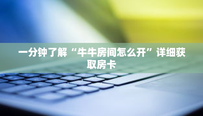 一分钟了解“牛牛房间怎么开”详细获取房卡