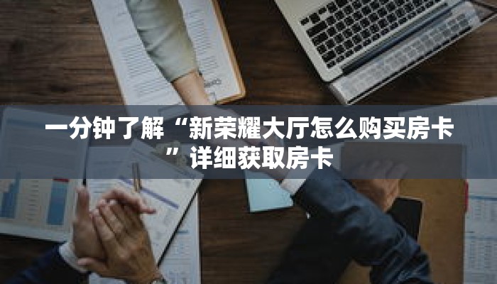 一分钟了解“新荣耀大厅怎么购买房卡”详细获取房卡 一分钟了解“新荣耀大厅怎么购买房卡”详细获取房卡