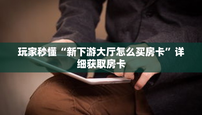 玩家秒懂“新下游大厅怎么买房卡”详细获取房卡
