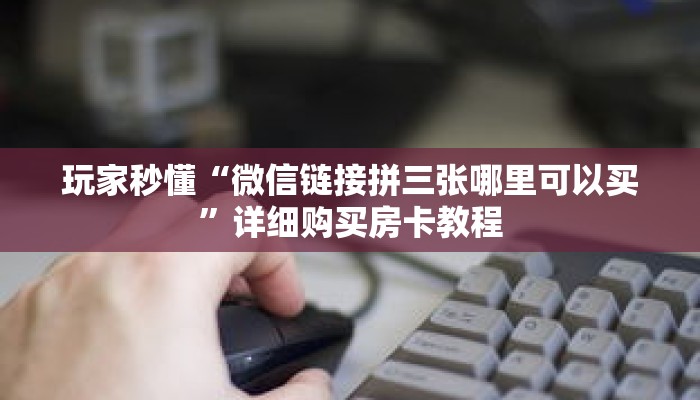 玩家秒懂“微信链接拼三张哪里可以买”详细购买房卡教程
