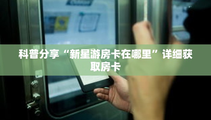 科普分享“新星游房卡在哪里”详细获取房卡 科普分享“新星游房卡在哪里”详细获取房卡