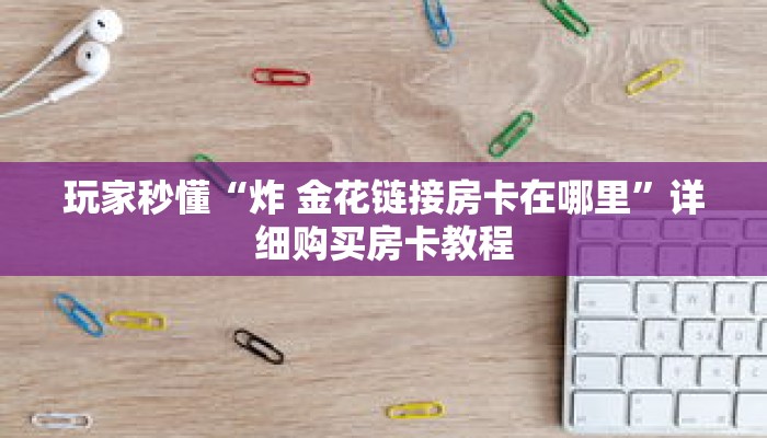 科普分享“蛮王房卡那里有”详细获取房卡