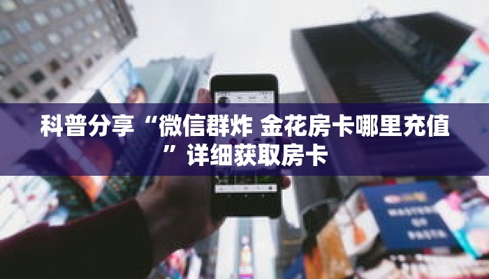 科普分享“微信群炸 金花房卡哪里充值”详细获取房卡
