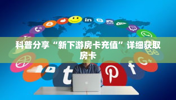 科普分享“新下游房卡充值”详细获取房卡