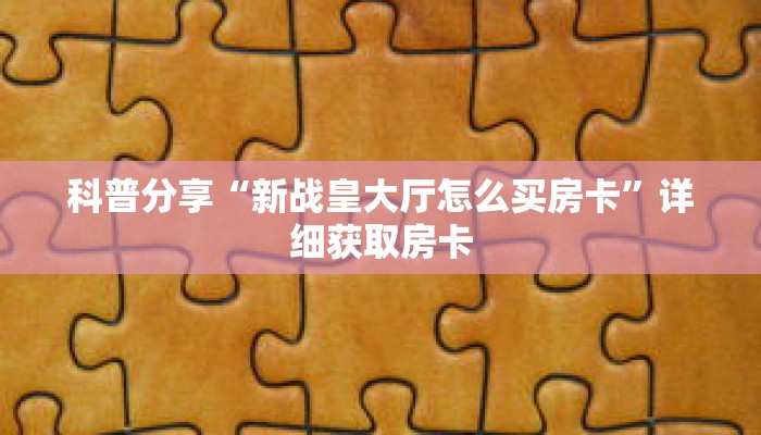 科普分享“新战皇大厅怎么买房卡”详细获取房卡 科普分享“新战皇大厅怎么买房卡”详细获取房卡