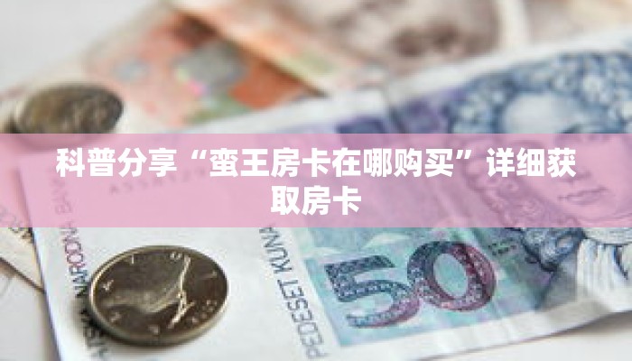 科普分享“蛮王房卡在哪购买”详细获取房卡