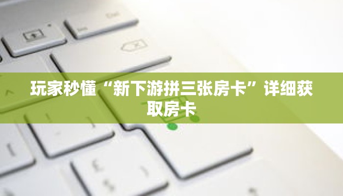 玩家秒懂“新下游拼三张房卡”详细获取房卡