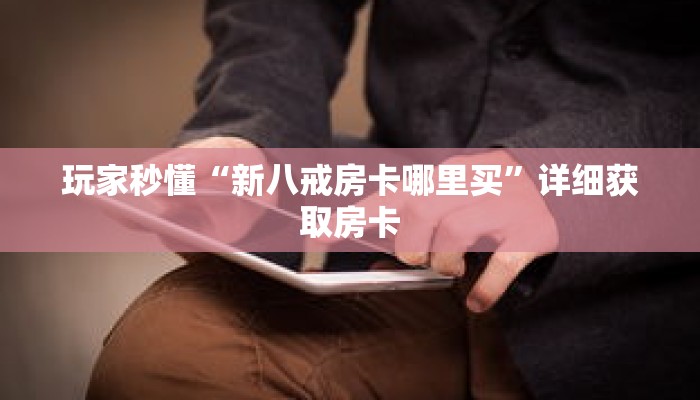 玩家秒懂“新八戒房卡哪里买”详细获取房卡