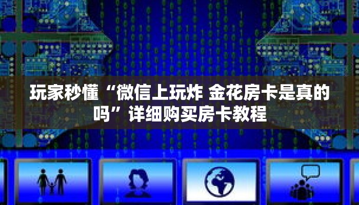玩家秒懂“微信上玩炸 金花房卡是真的吗”详细购买房卡教程