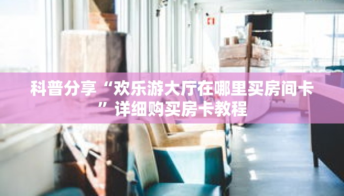 科普分享“欢乐游大厅在哪里买房间卡”详细购买房卡教程