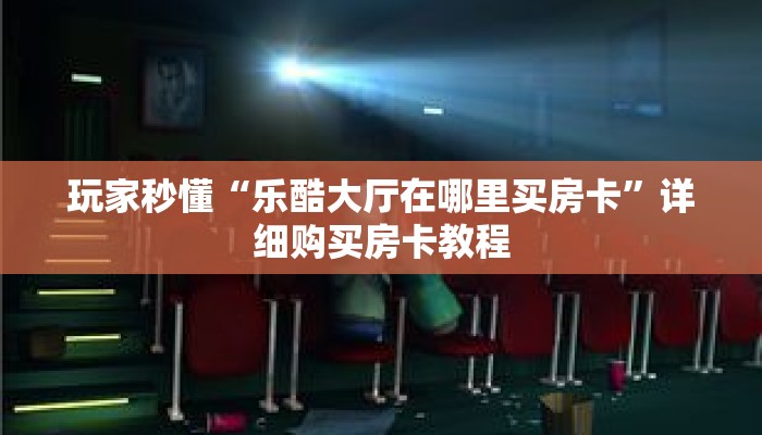玩家秒懂“乐酷大厅在哪里买房卡”详细购买房卡教程