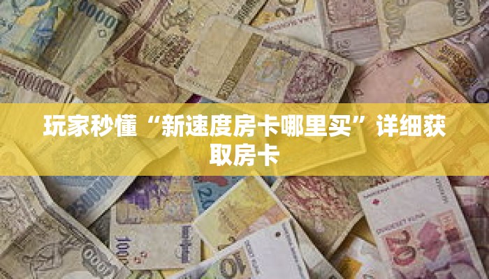 玩家秒懂“新速度房卡哪里买”详细获取房卡