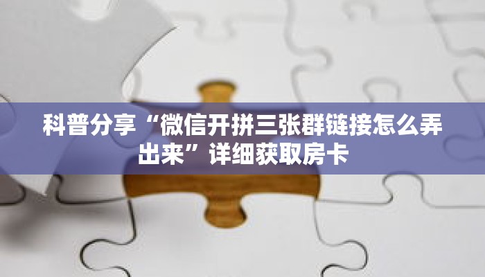 科普分享“微信开拼三张群链接怎么弄出来”详细获取房卡