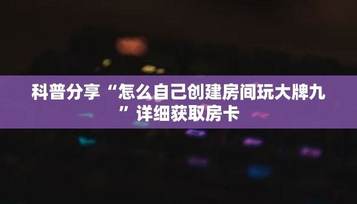 科普分享“怎么自己创建房间玩大牌九”详细获取房卡