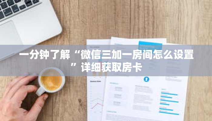 一分钟了解“微信三加一房间怎么设置”详细获取房卡