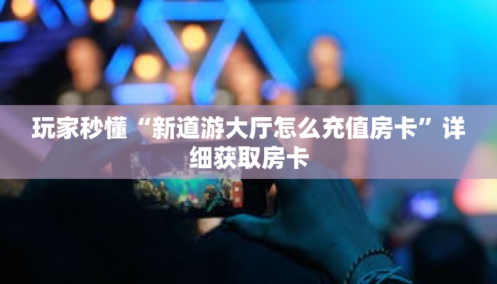 玩家秒懂“新道游大厅怎么充值房卡”详细获取房卡