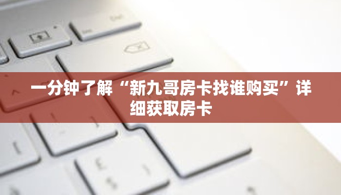 一分钟了解“新九哥房卡找谁购买”详细获取房卡