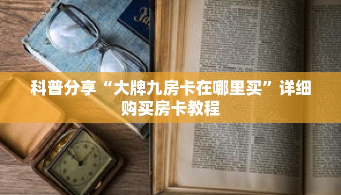 科普分享“大牌九房卡在哪里买”详细购买房卡教程