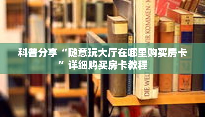 科普分享“随意玩大厅在哪里购买房卡”详细购买房卡教程
